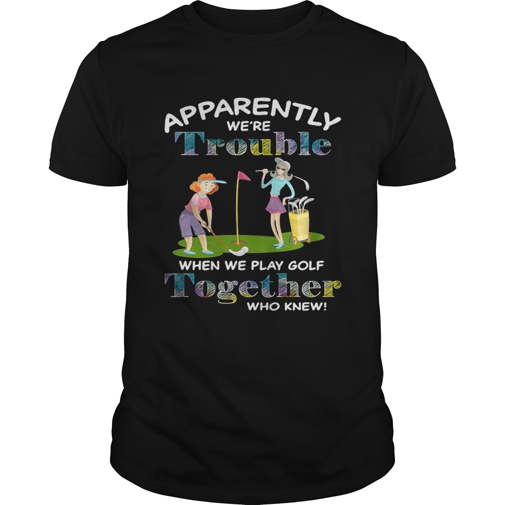 Apparently we’re trouble when we play golf together who knew shirt