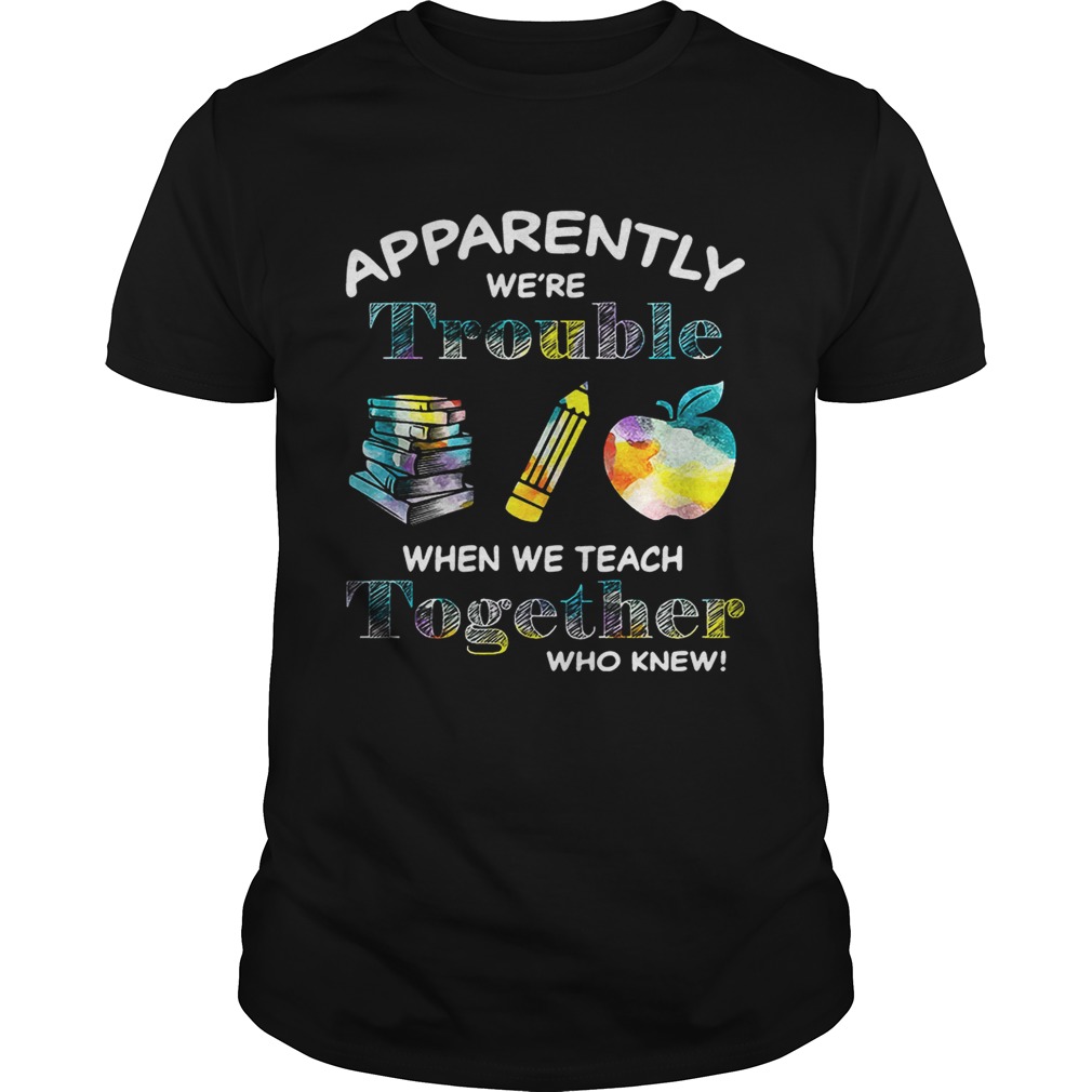 Apparently we’re trouble when we teach together who knew shirt