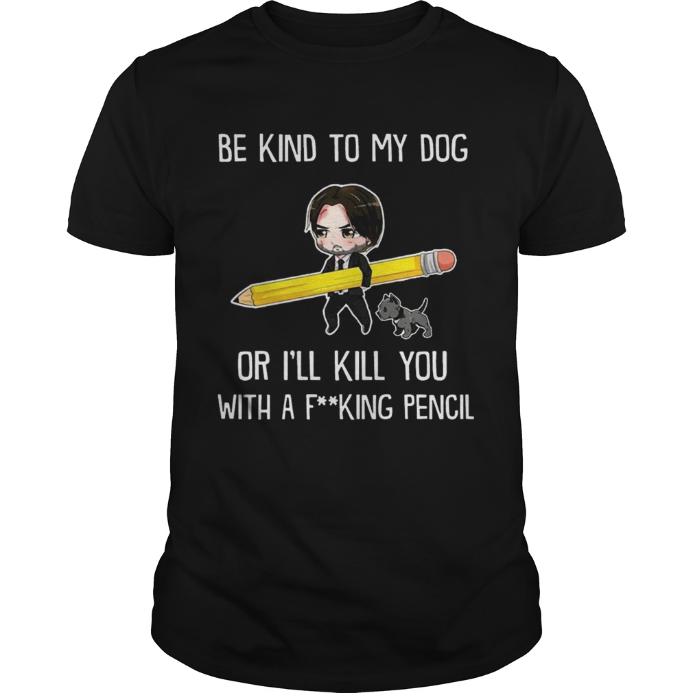 Be Kind To My Dog Or I’ll Kill You With A F King Pencil T-shirt