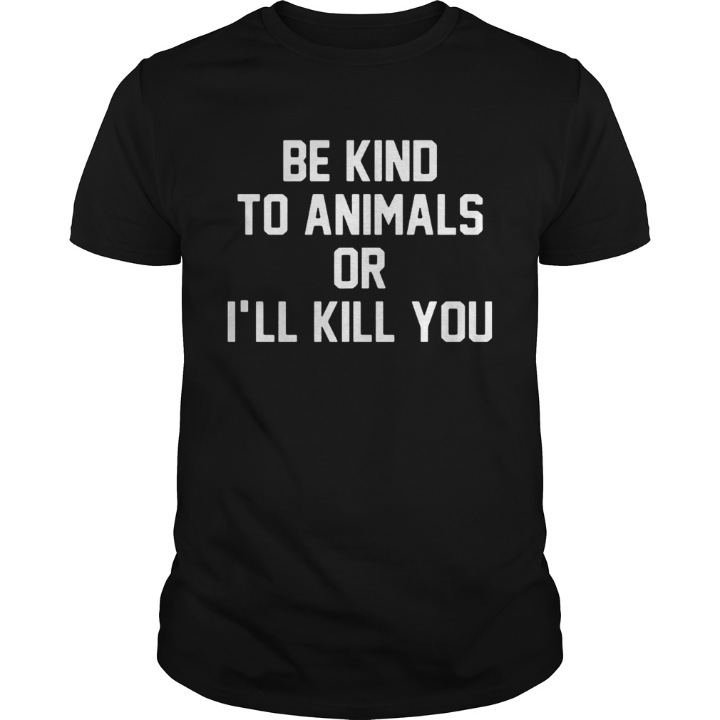 Be kind to animals or I’ll kill you shirt