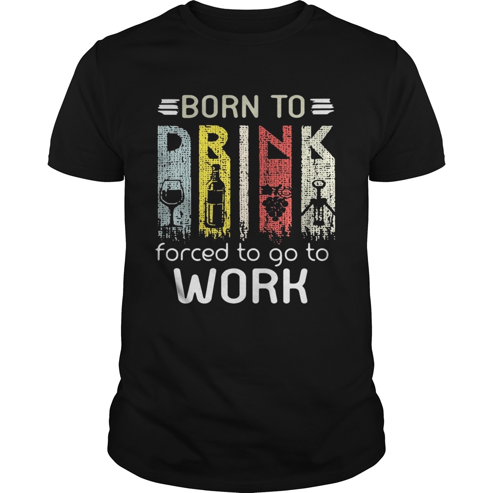 Born to drink forced to go to work shirt