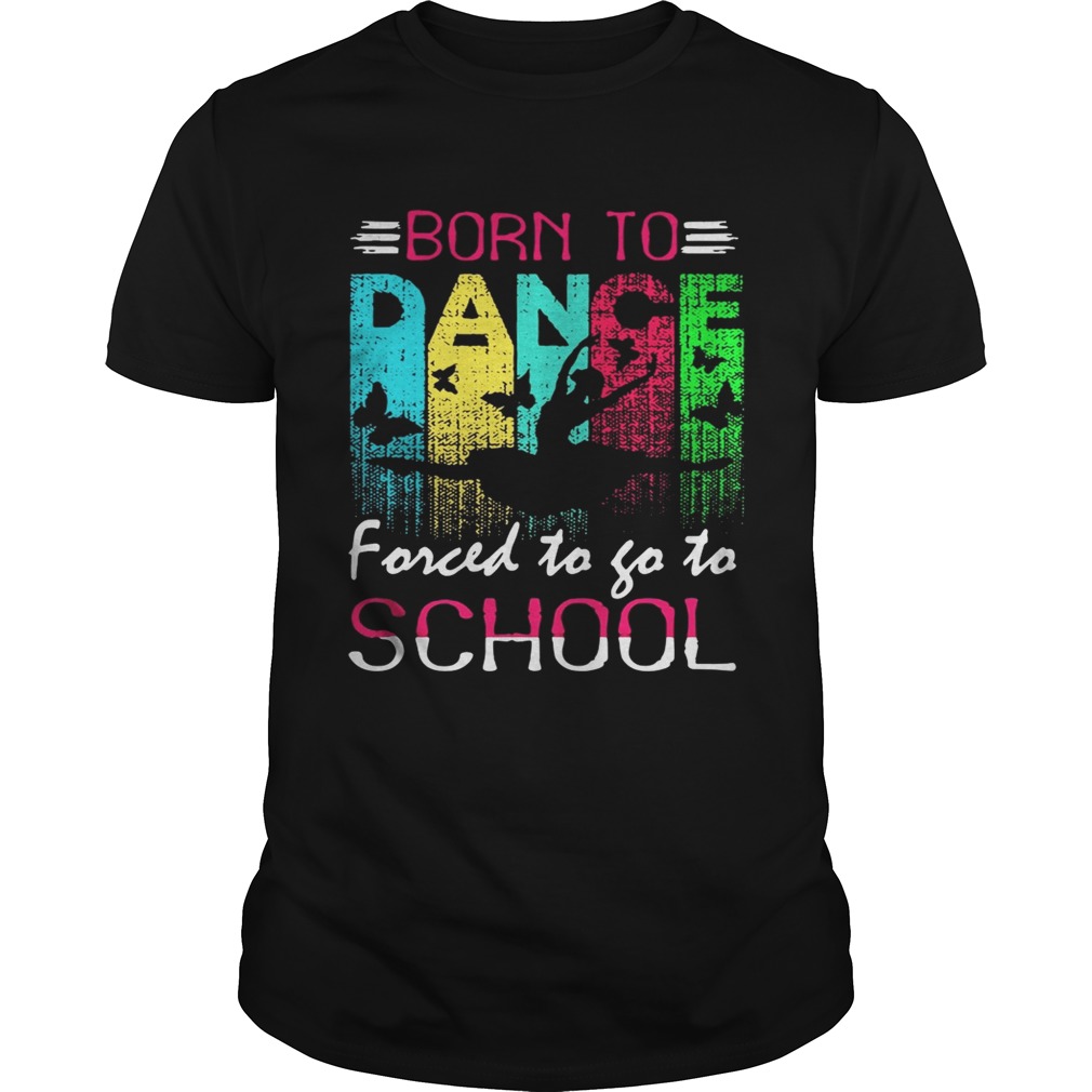 Dance born to forced to go to school shirt