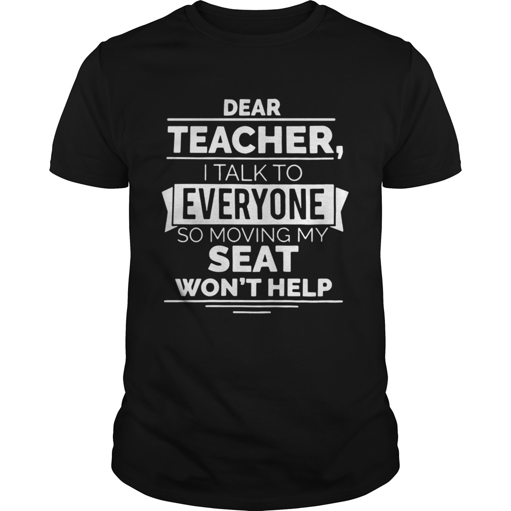 Dear teacher I talk to everyone so moving my seat won’t help shirt