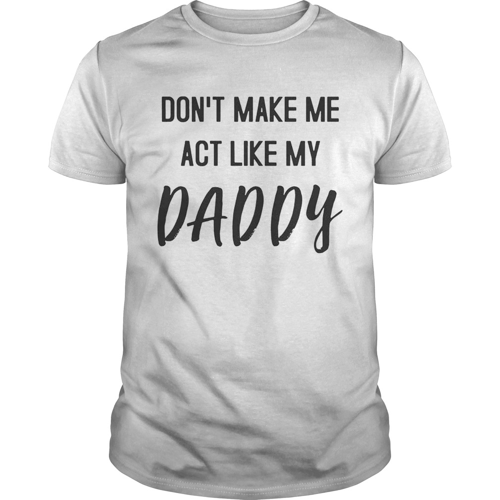 Don’t Make Me Act Like My Daddy Shirt