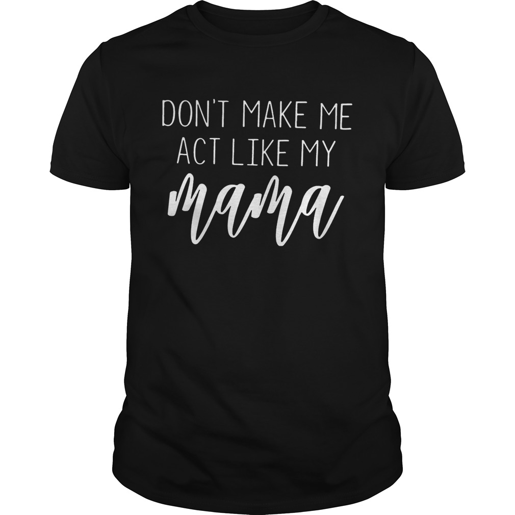 Don’t Make Me Act Like My Mama shirt