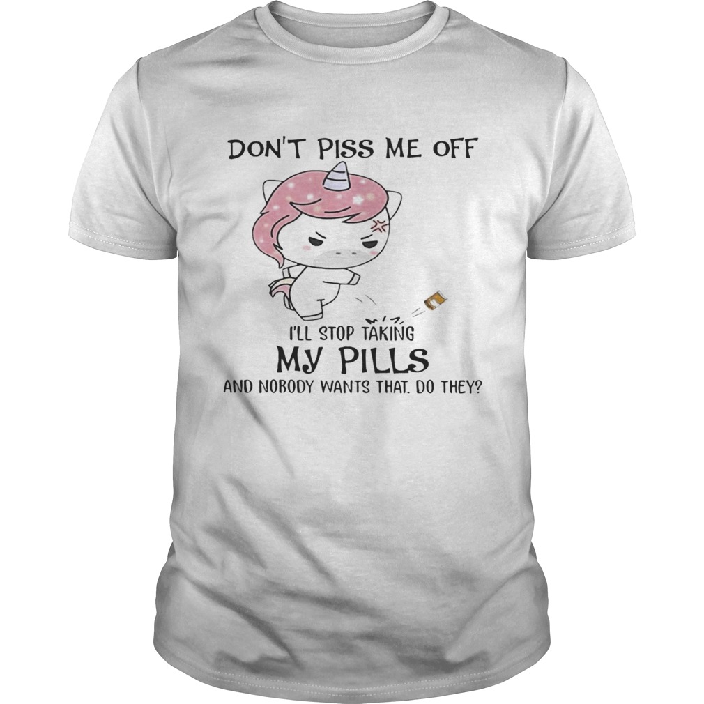 Don’t Piss Me Off I’ll Stop Taking My Pills And Nobody Wants That Do They Unicorn Version – Tshirt