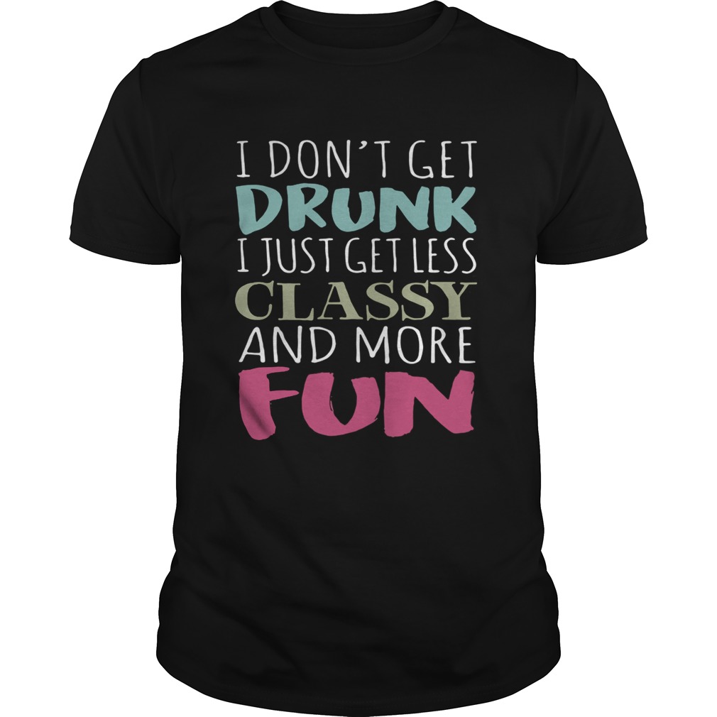 Don’t get drunk I just get less classy and more fun shirt