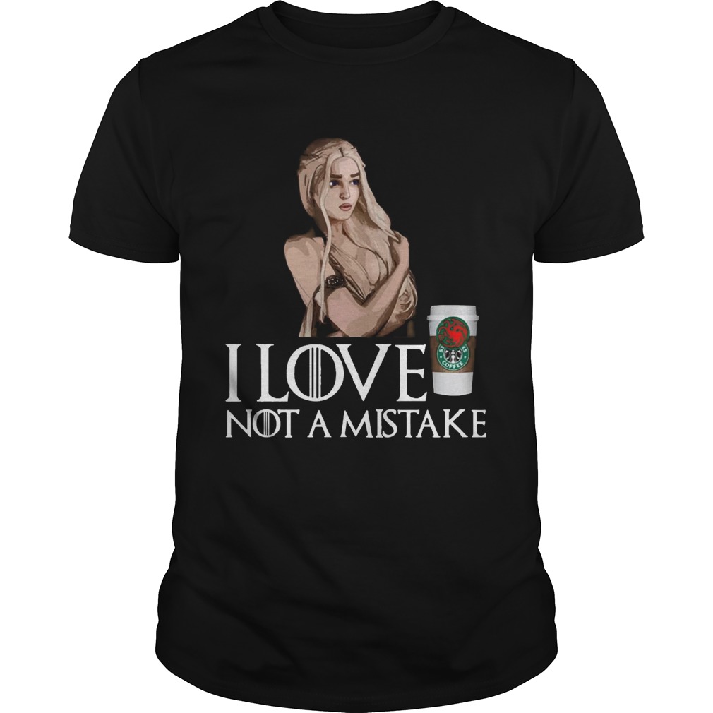 GOT Daenerys Targaryen I Love Coffee Not A Mistake Shirt