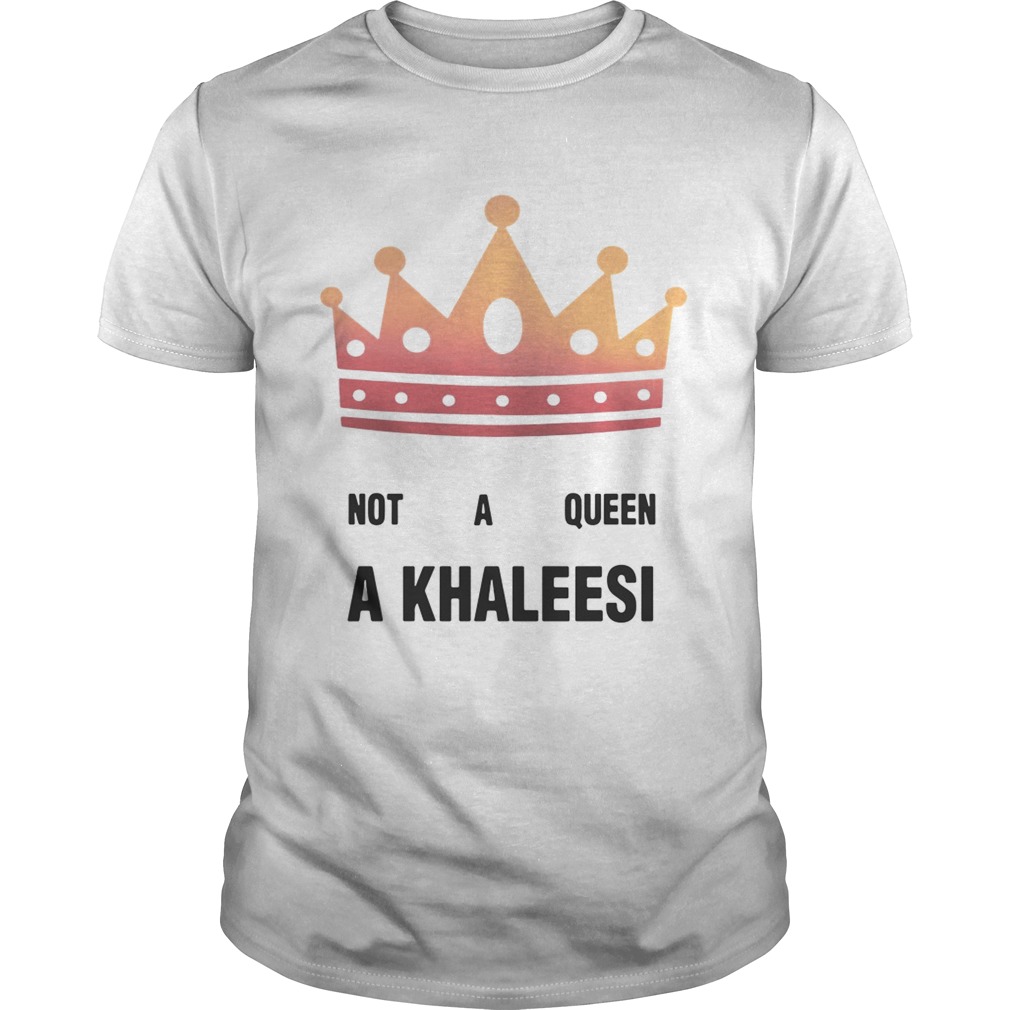 Game of Thrones not a queen a Khaleesi shirt