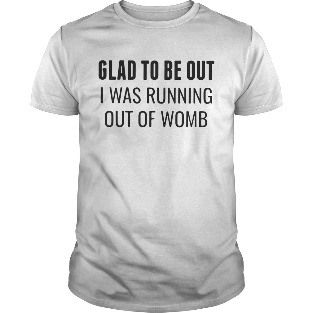 Glad to be out I was running out of womb shirt