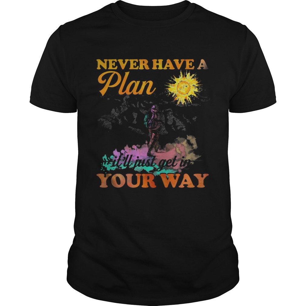 Hiking never have a plan it’ll just get in your way shirt