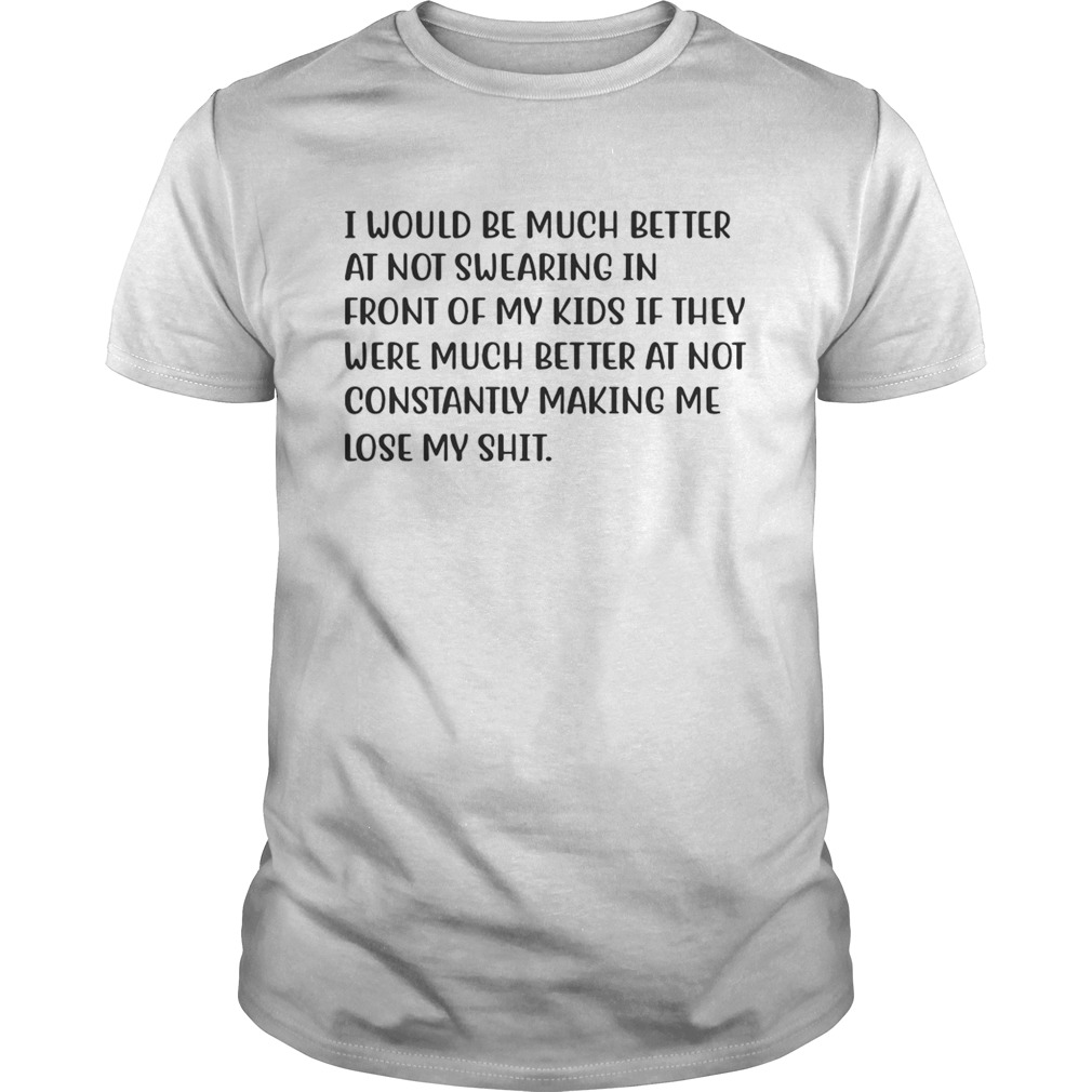 I Would Be Much Better At Not Swearing In Front Of My Kids If They Were Much Better Shirt