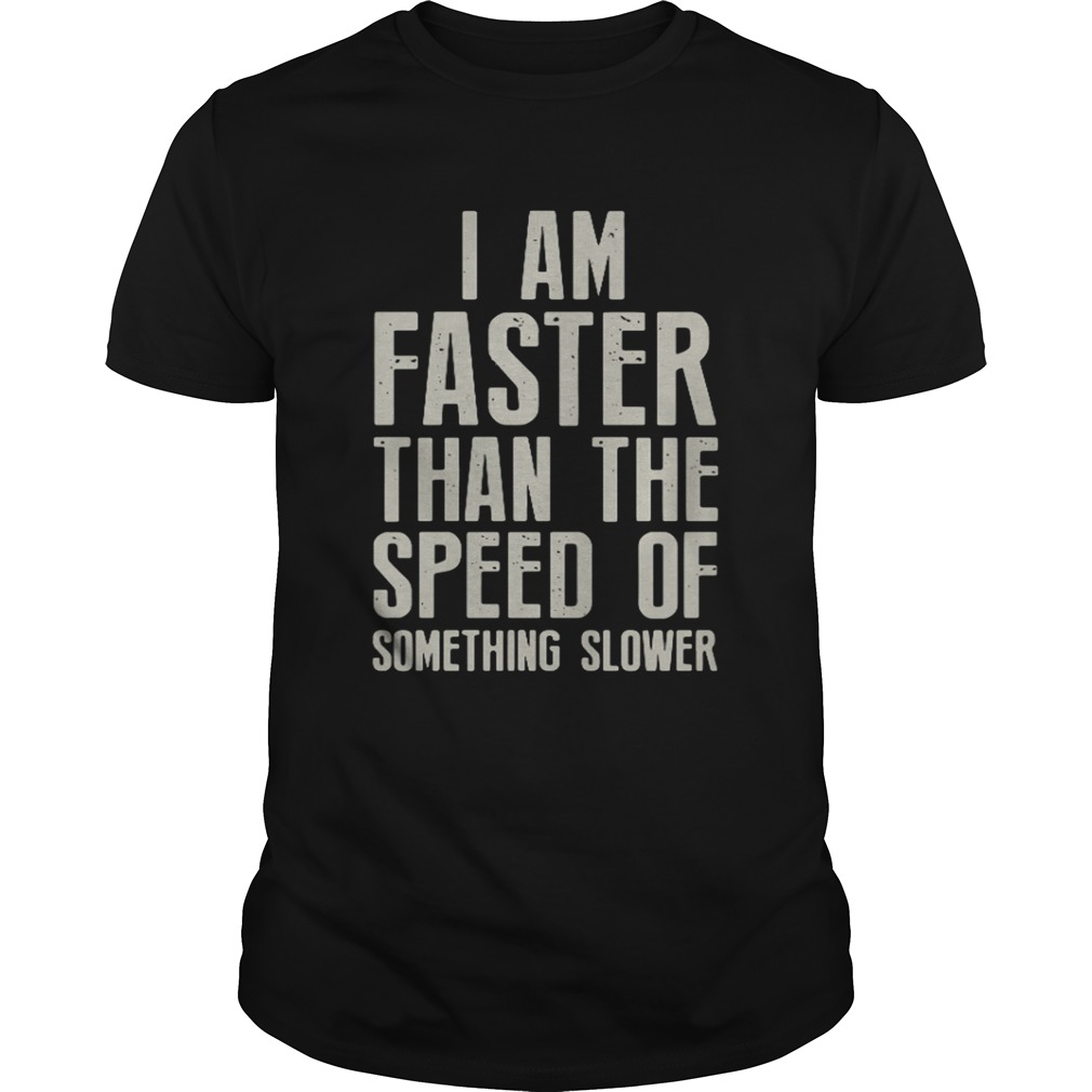 I am faster than the speed of something slower shirt