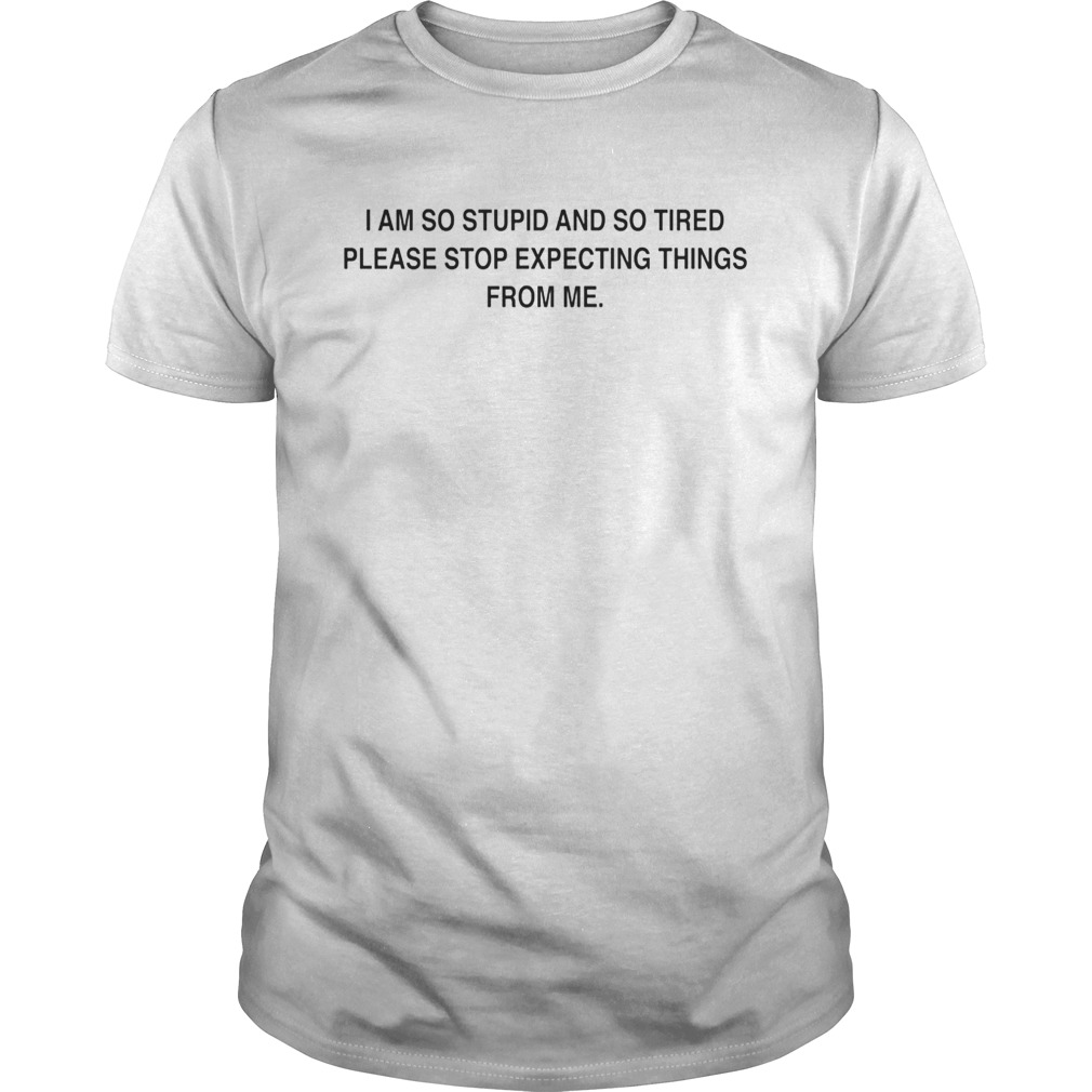 I am so stupid and so tired please stop expecting things from me shirt