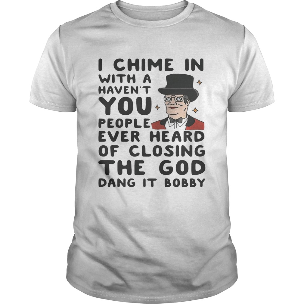 I chime in with a haven’t you people ever heard of closing the God dang it Bobby shirt