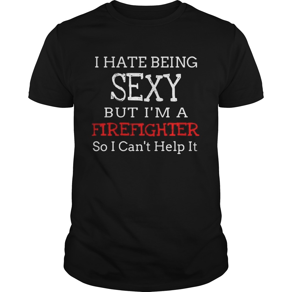 I hate being sexy but I’m a firefighter so I can’t help it shirt