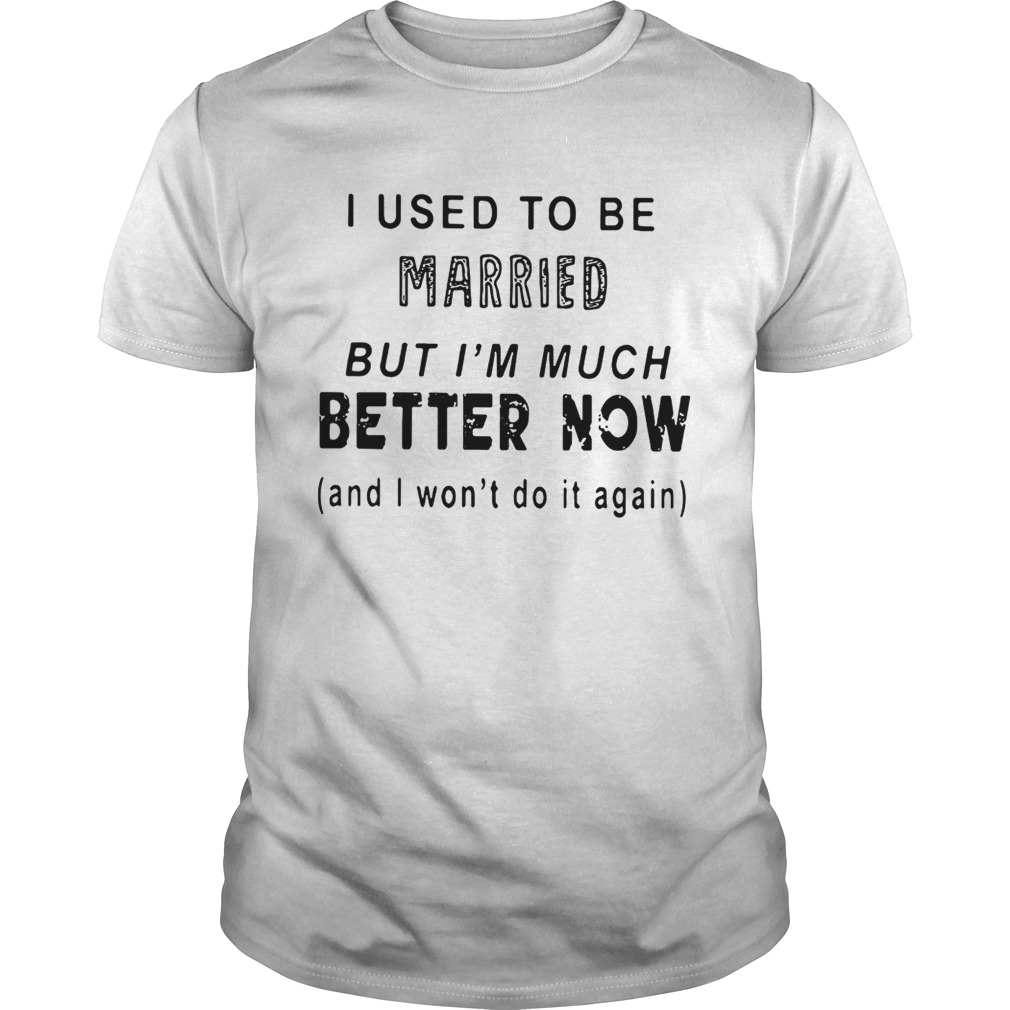 I used to be married but I’m much better now and I won’t do it again shirt