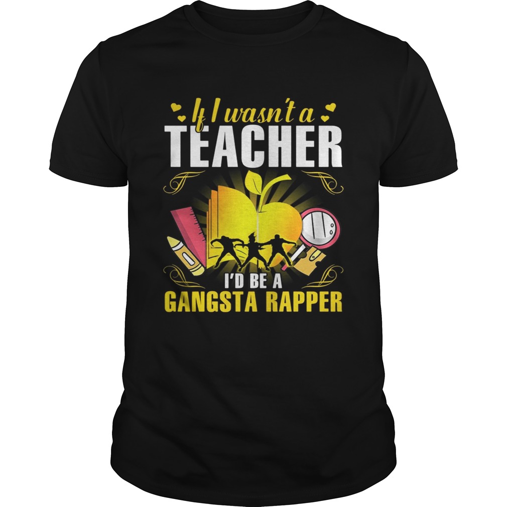 If I wasn’t a teacher I’d be a gangsta rapper tshirt