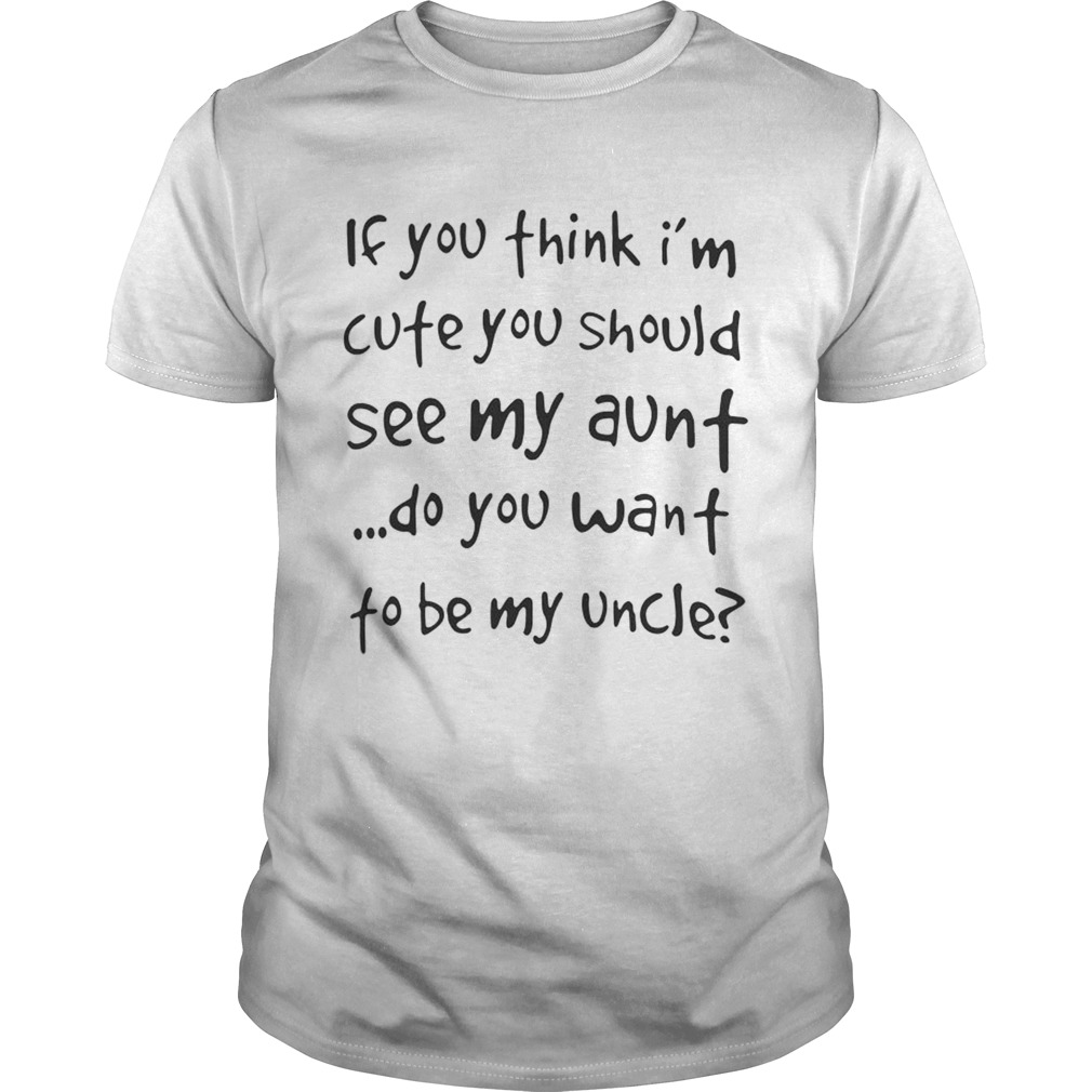 If you think I’m cute you should see my aunt do you want to be my uncle tshirt
