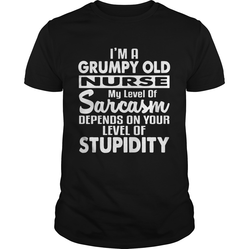 I’m A Grumpy Old Nurse Sarcasm Depends On Your Level Of Stupidity Shirt