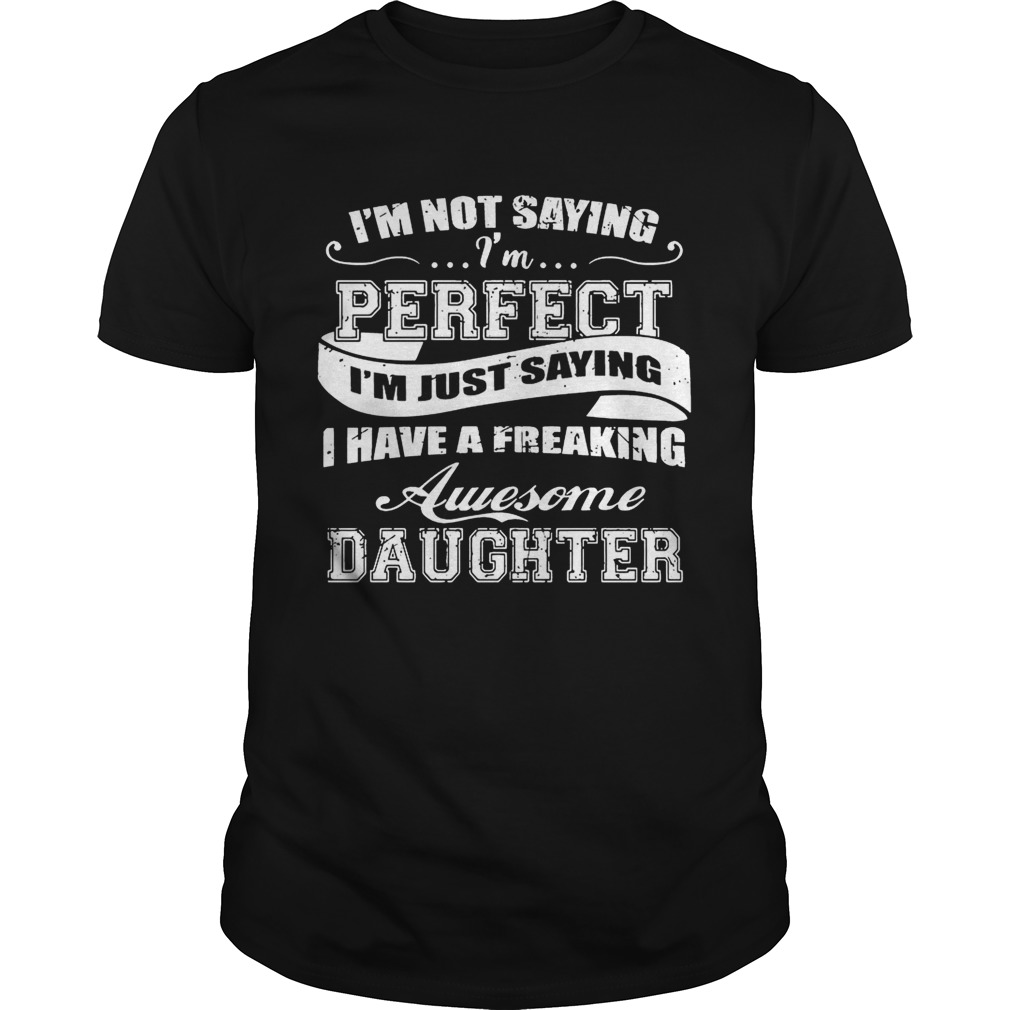 I’m Not Saying I’m Perfect I Have A Freaking Awesome Daughter T-Shirt