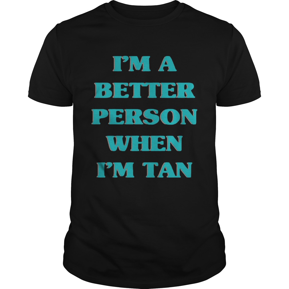 I’m a better person when I’m tan shirt