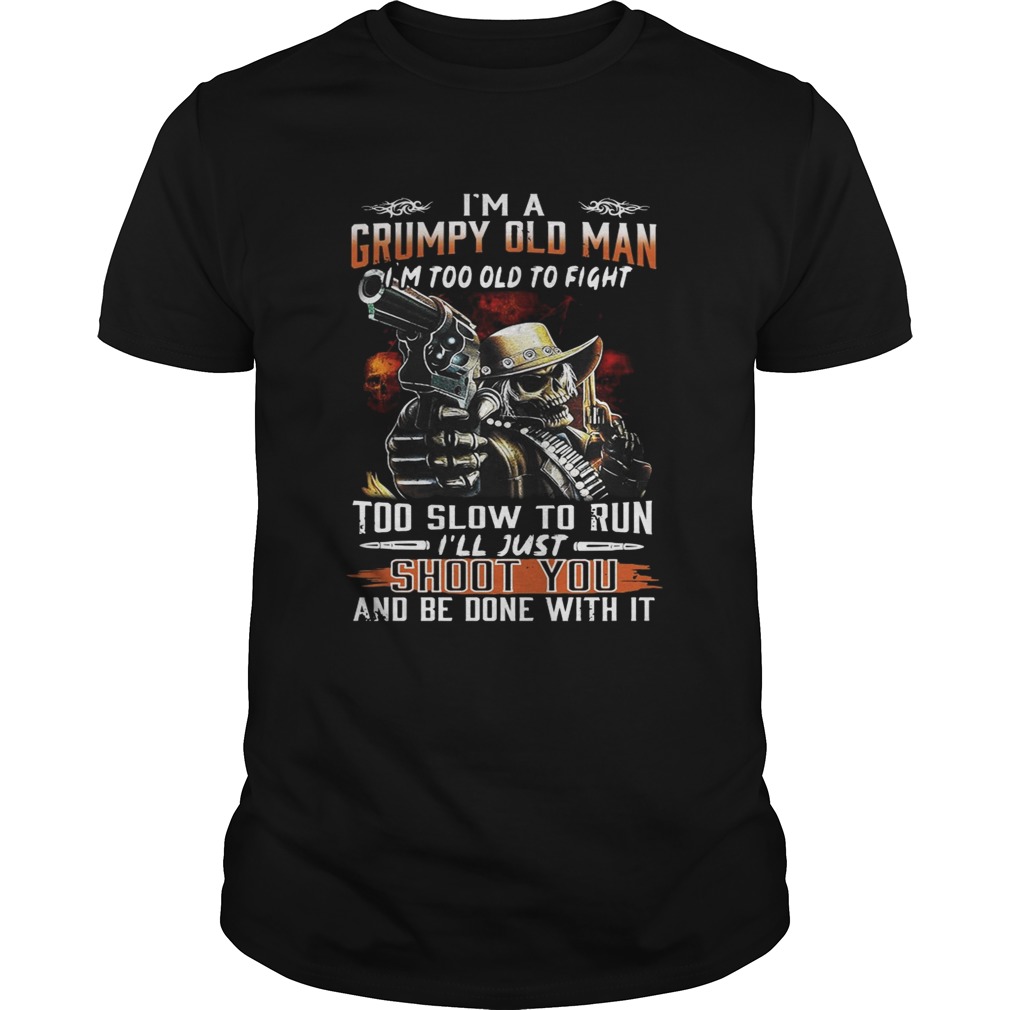 I’m a grumpy old man I’m too old to fight to slow to run I’ll just shoot you and be done with it tshirt