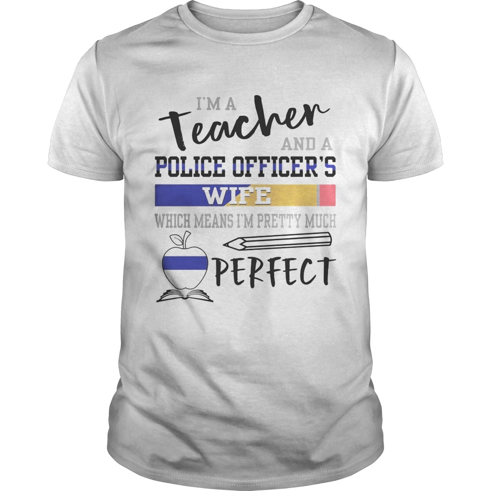 I’m a teacher and a police officer’s wife which means I’m pretty much perfect shirt