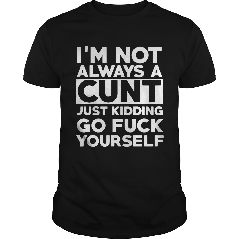 I’m not always a cunt just kidding go fuck yourself shirt