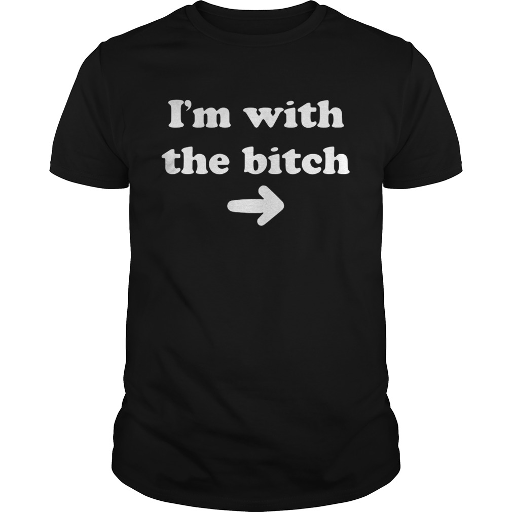 I’m with the bitch shirt
