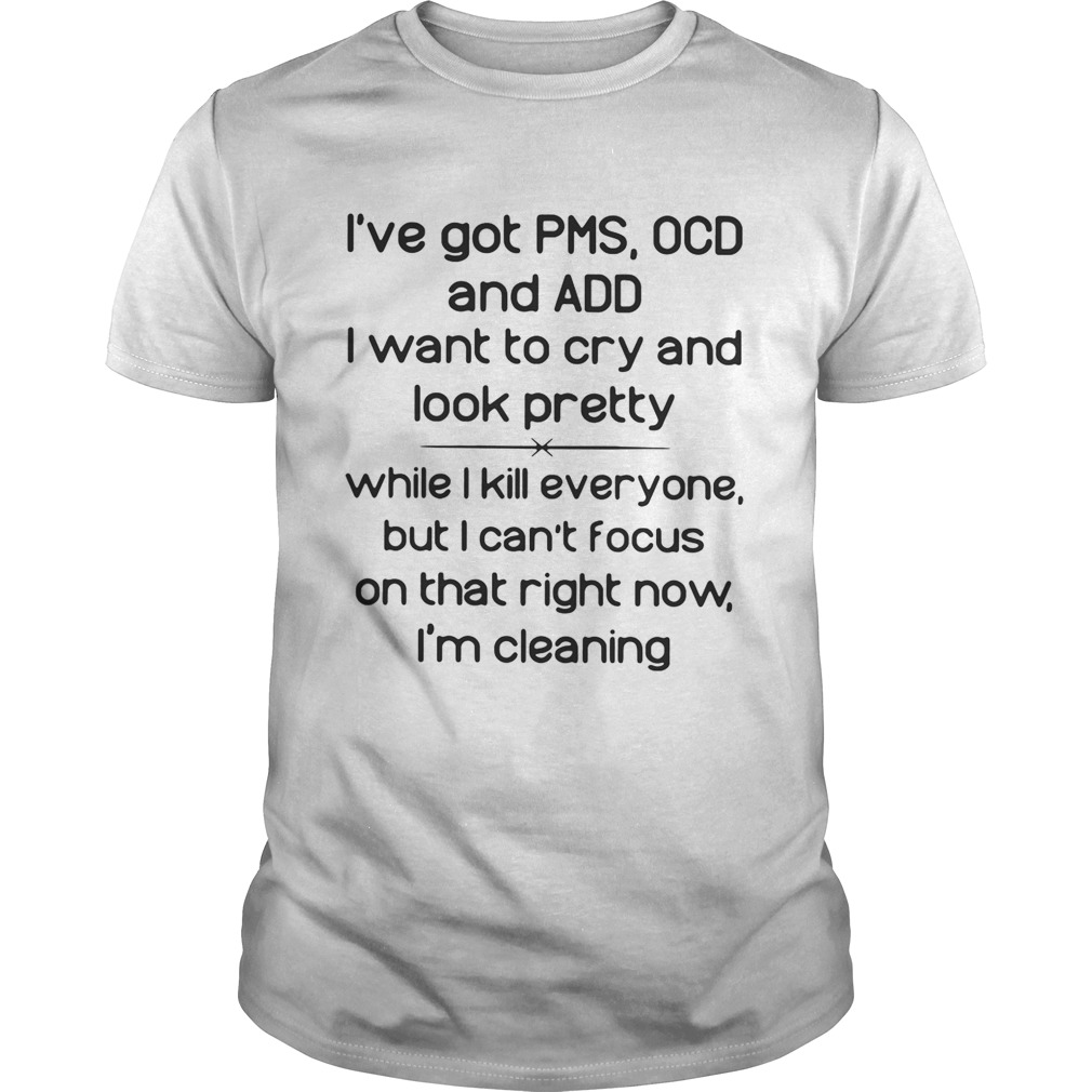 I’ve got PMS OCD and ADD I want to cry and look pretty while I kill everyone shirt