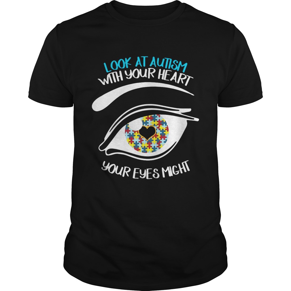 Look At Autism With Your Heart Your Eyes Might Miss Some Thing Shirt