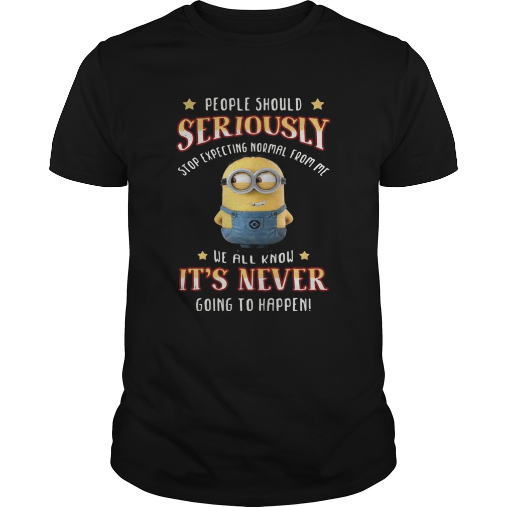 Minions people should seriously stop expecting normal from me shirt