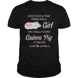 Guys Once upon a time there was a girl who really loved guinea pig it was me the end shirt