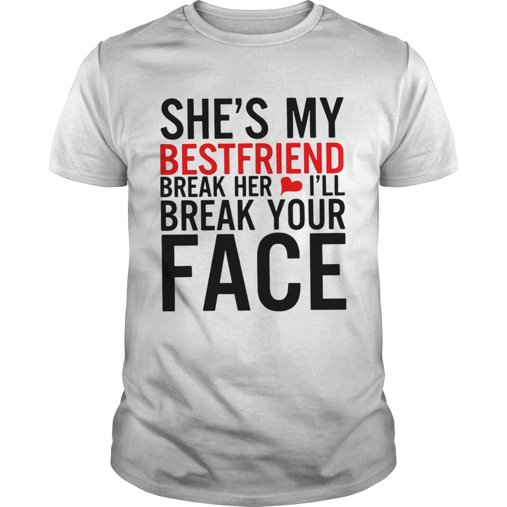 She’s my best friend break her I’ll break your face shirt