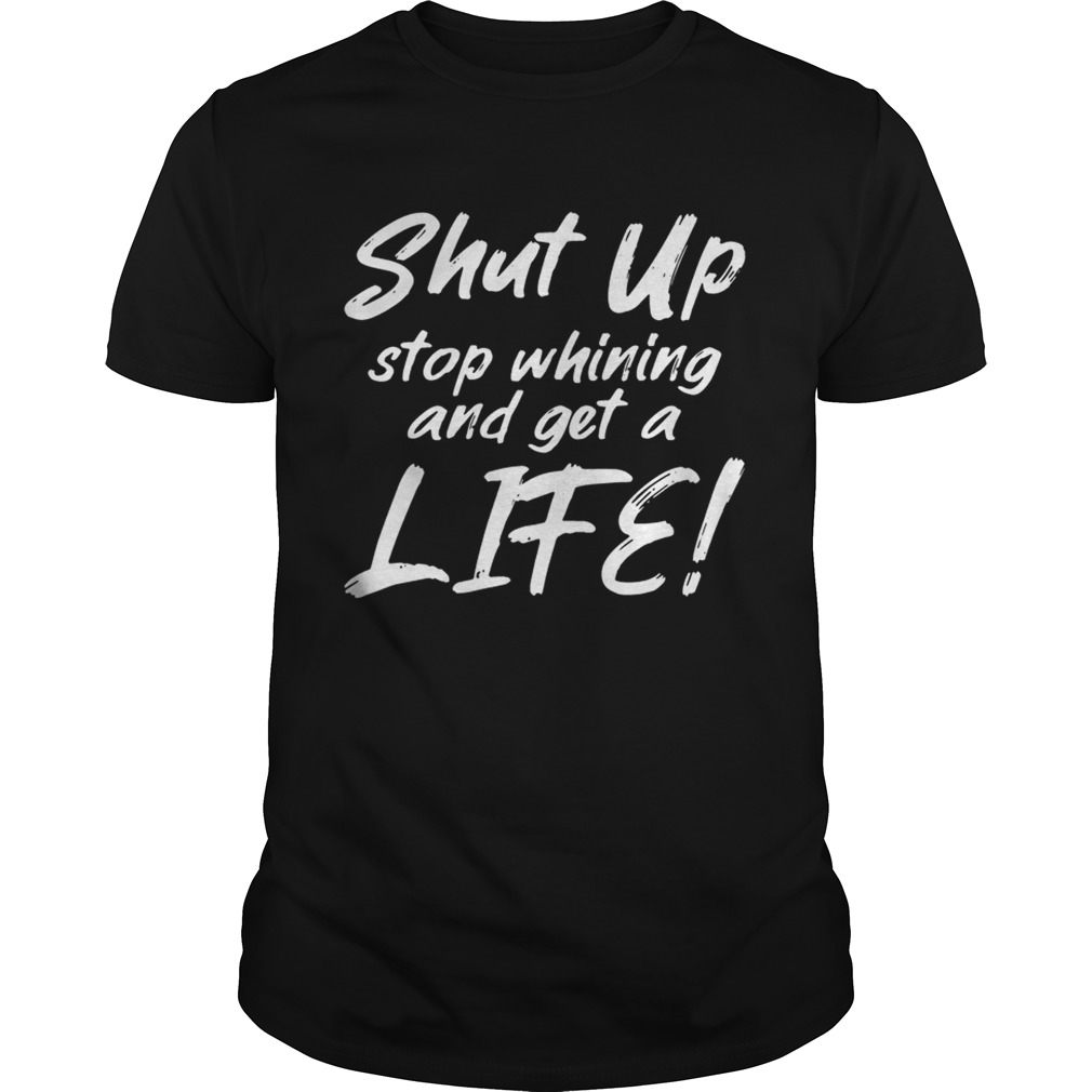 Shut Up Stop Whining And Get A Life Funny T-shirt