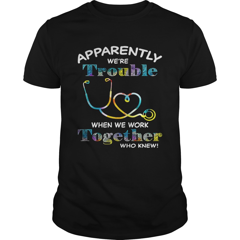 Stethoscope Doctor apparently were trouble when we are together who knew shirt