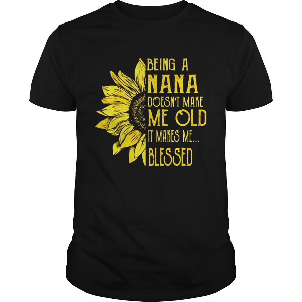 Sunflower Being A Nana Doesn’t Make Me Old It Makes Me Blessed shirt