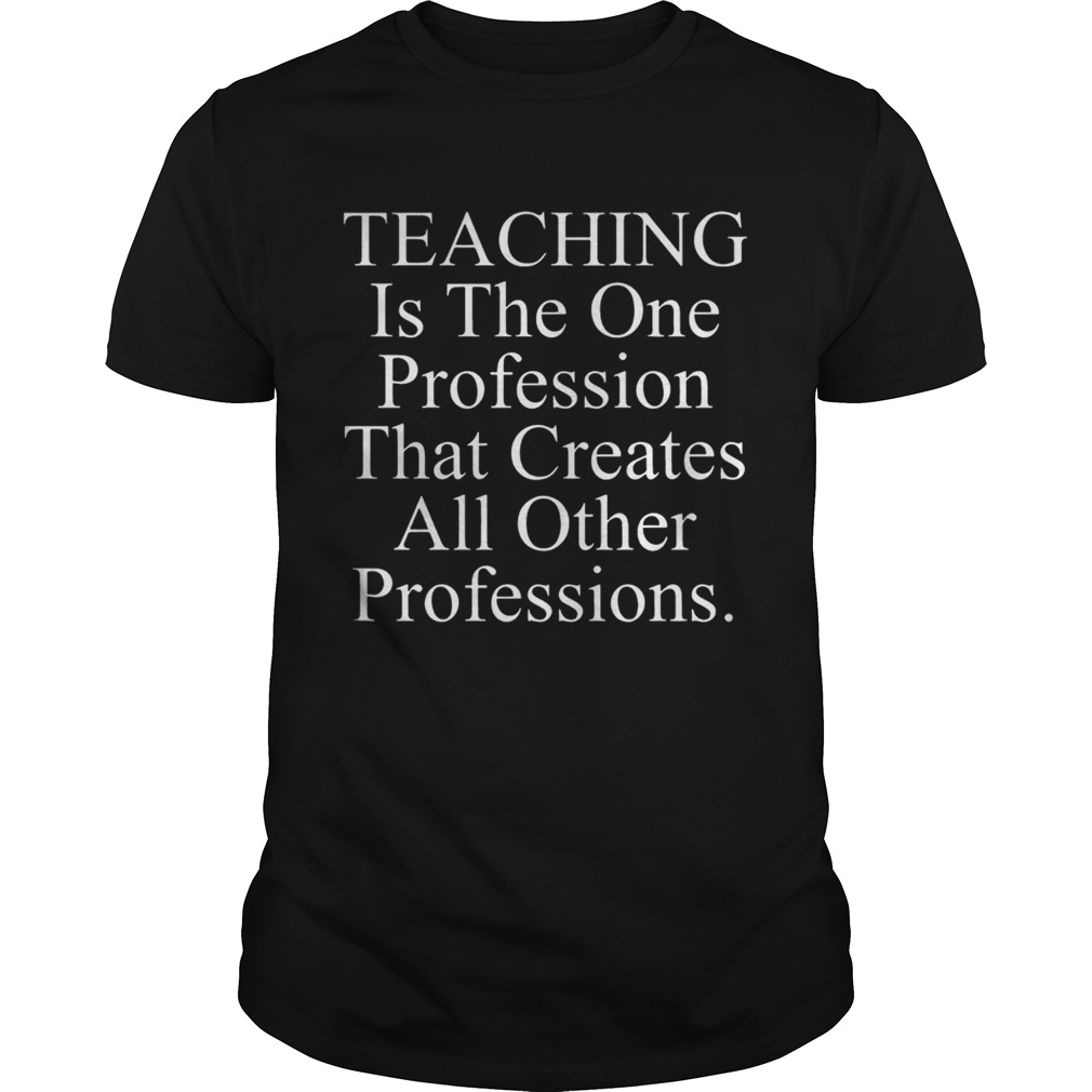 Teaching is the one profession that creates all other professions shirt
