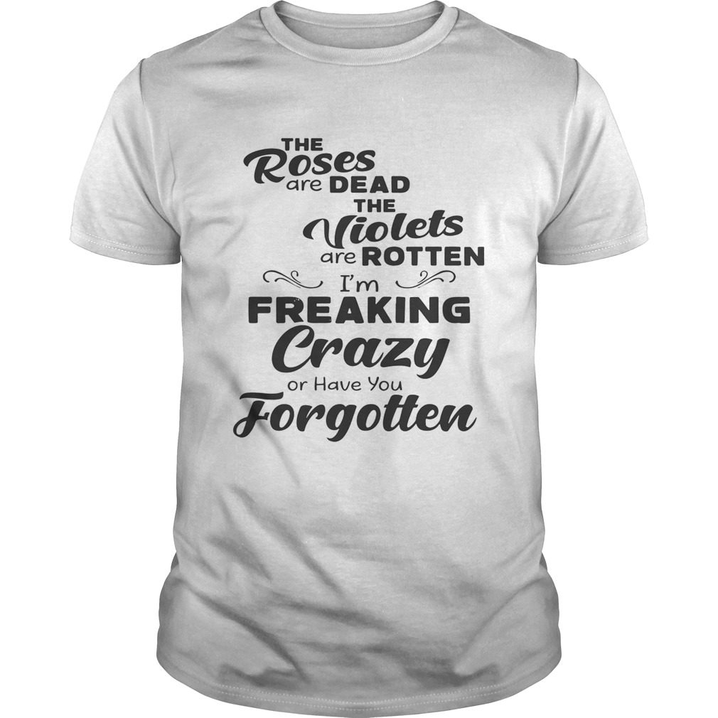 The Roses Are Dead The Violets Are Rotten I’m Freaking Crazy Or Have You Forgotten Shirt
