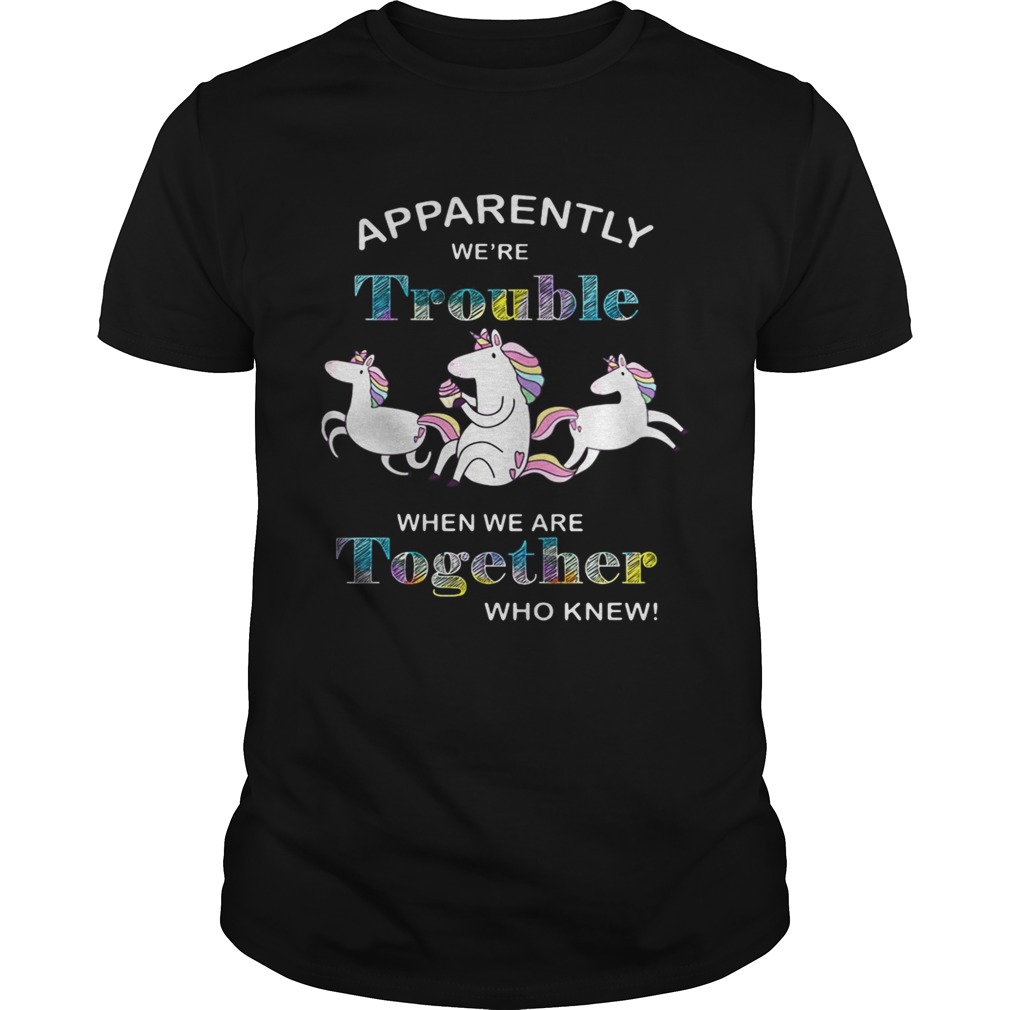 Unicorn Apparently we’re trouble when we are together who knew shirt
