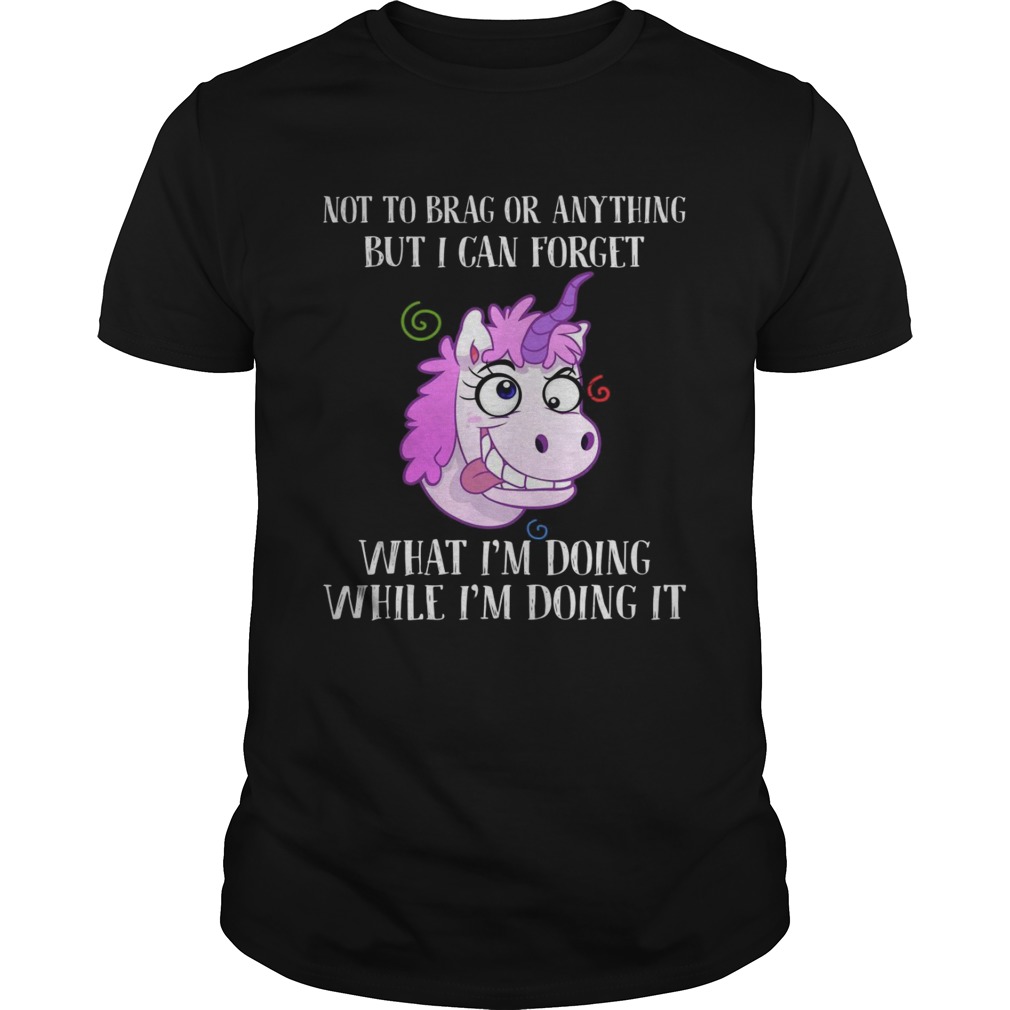 Unicorn not to brag or anything but I can forget what I’m doing while i’m doing it shirt