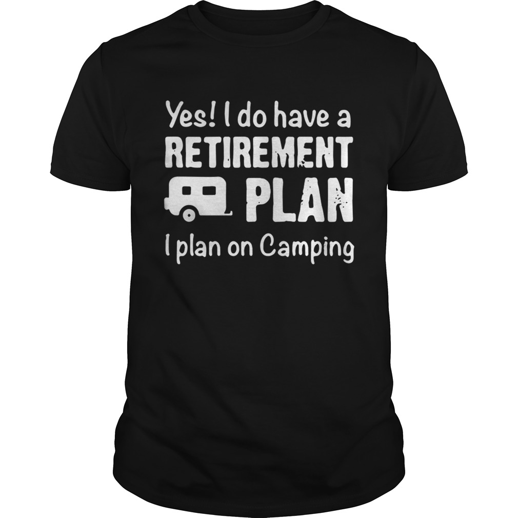 Yes I do have a retirement plan I plan on camping shirt