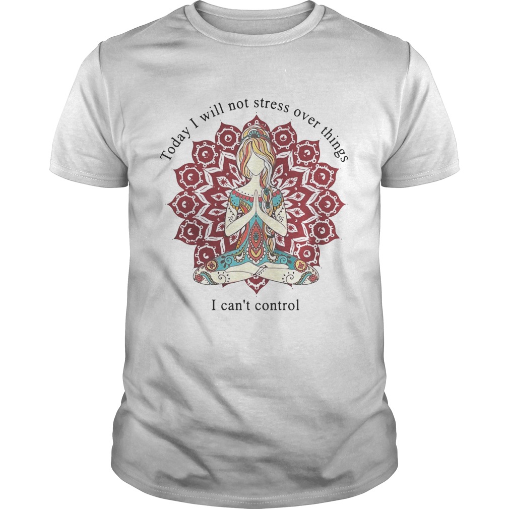 Yoga girl today I will not stress over things I can’t control shirt