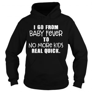 I Go From Baby Fever To No More Kids Real Quick Hoodie
