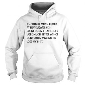 I Would Be Much Better At Not Swearing In Front Of My Kids If They Were Much Better Hoodie