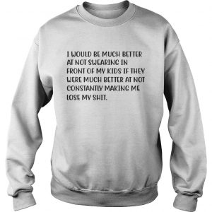 I Would Be Much Better At Not Swearing In Front Of My Kids If They Were Much Better Sweatshirt