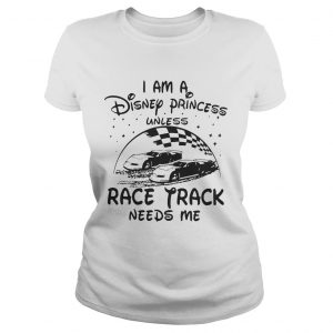I am a Disney princess unless race track needs me Ladies Tee