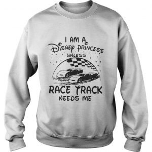 I am a Disney princess unless race track needs me Sweatshirt