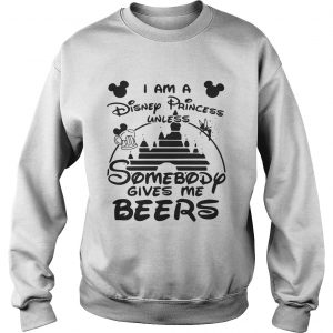 I am a Disney princess unless somebody gives me beers Sweatshirt